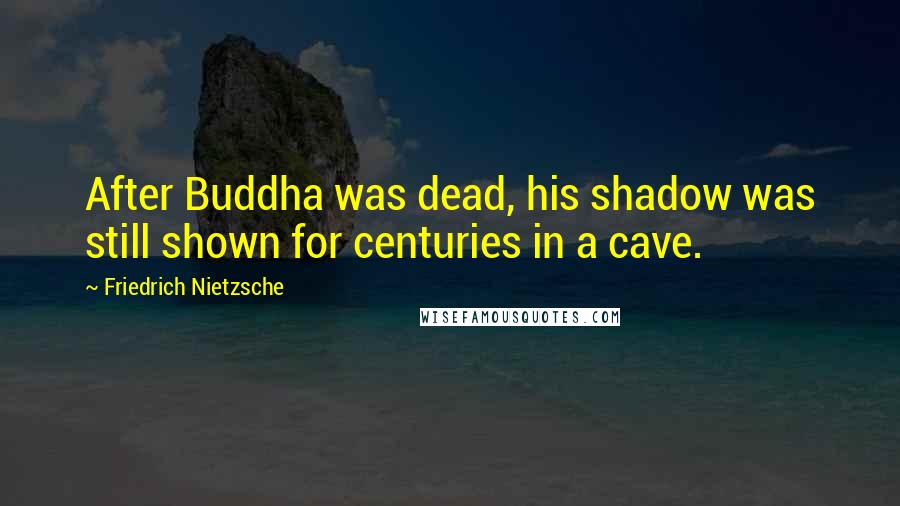 Friedrich Nietzsche Quotes: After Buddha was dead, his shadow was still shown for centuries in a cave.