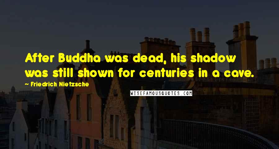 Friedrich Nietzsche Quotes: After Buddha was dead, his shadow was still shown for centuries in a cave.