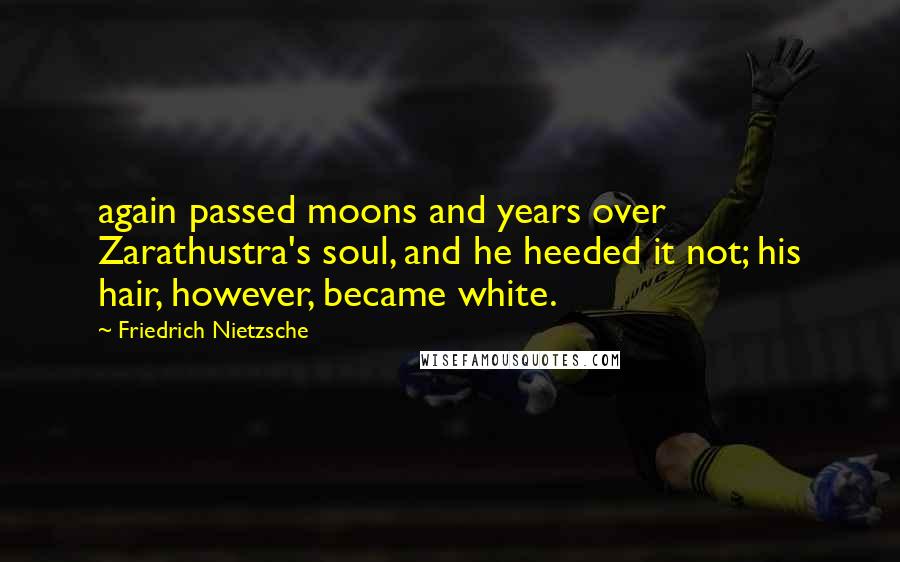 Friedrich Nietzsche Quotes: again passed moons and years over Zarathustra's soul, and he heeded it not; his hair, however, became white.