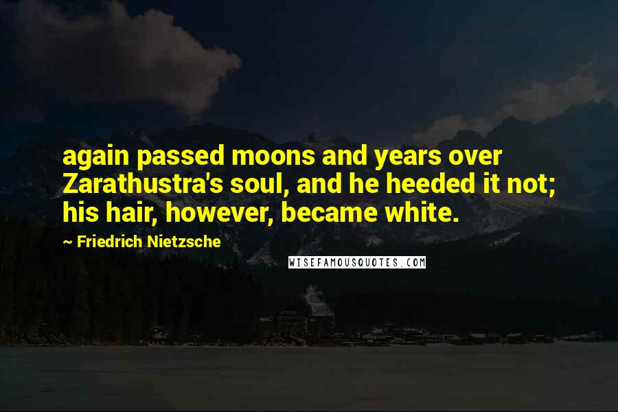 Friedrich Nietzsche Quotes: again passed moons and years over Zarathustra's soul, and he heeded it not; his hair, however, became white.