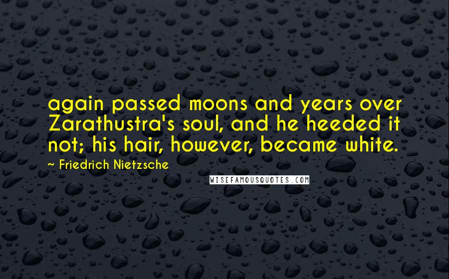 Friedrich Nietzsche Quotes: again passed moons and years over Zarathustra's soul, and he heeded it not; his hair, however, became white.