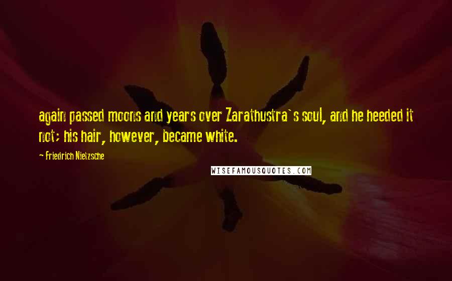 Friedrich Nietzsche Quotes: again passed moons and years over Zarathustra's soul, and he heeded it not; his hair, however, became white.