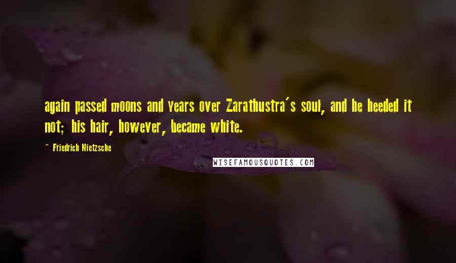 Friedrich Nietzsche Quotes: again passed moons and years over Zarathustra's soul, and he heeded it not; his hair, however, became white.