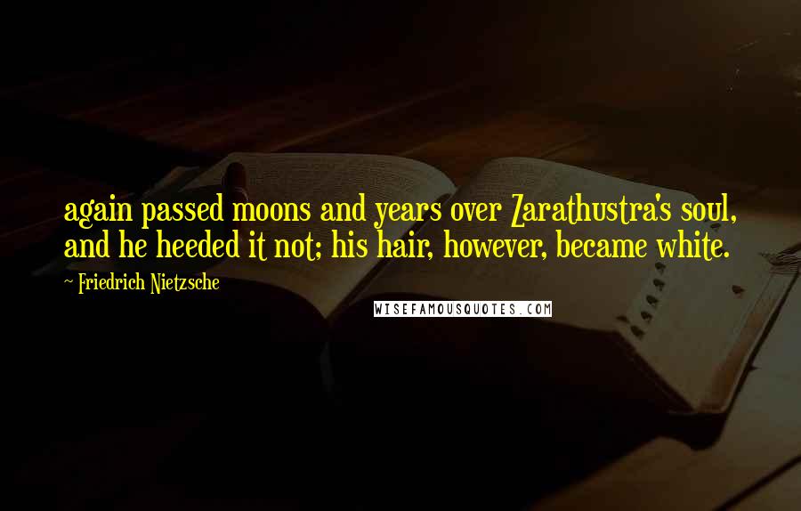 Friedrich Nietzsche Quotes: again passed moons and years over Zarathustra's soul, and he heeded it not; his hair, however, became white.