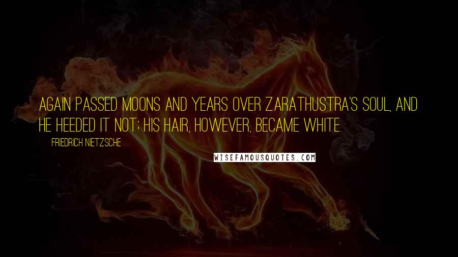 Friedrich Nietzsche Quotes: again passed moons and years over Zarathustra's soul, and he heeded it not; his hair, however, became white.