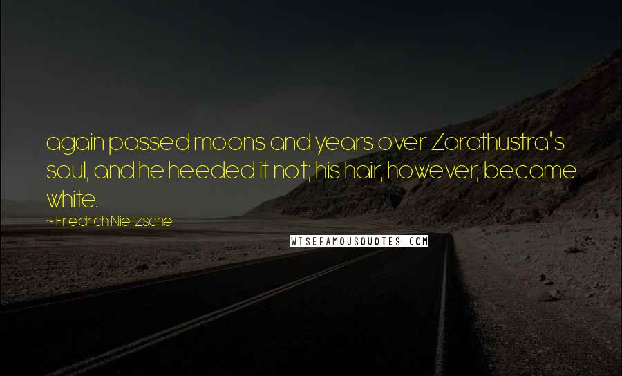 Friedrich Nietzsche Quotes: again passed moons and years over Zarathustra's soul, and he heeded it not; his hair, however, became white.