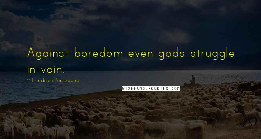Friedrich Nietzsche Quotes: Against boredom even gods struggle in vain.