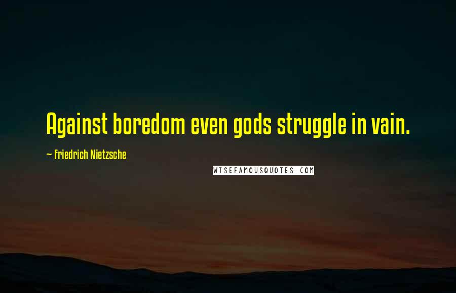 Friedrich Nietzsche Quotes: Against boredom even gods struggle in vain.