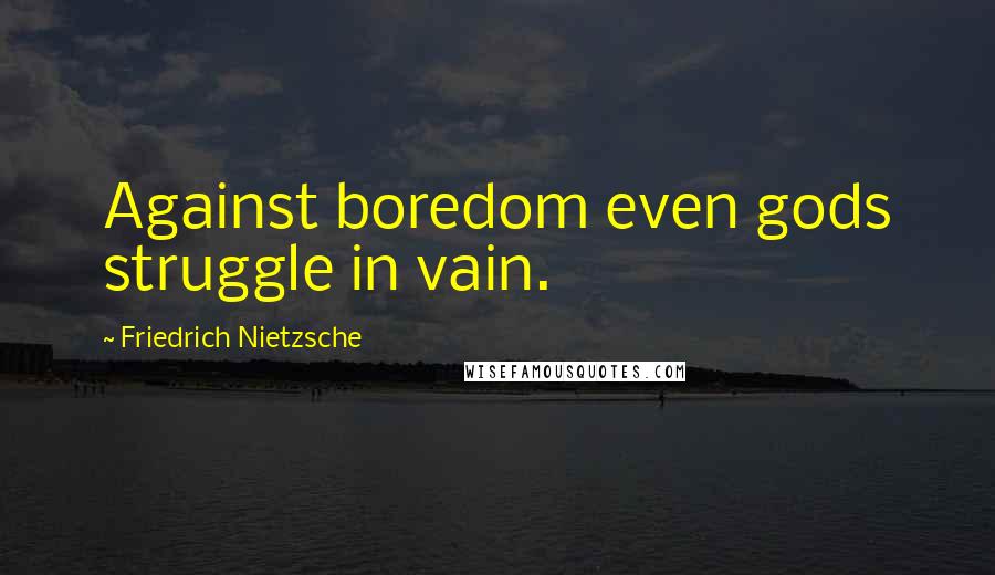 Friedrich Nietzsche Quotes: Against boredom even gods struggle in vain.