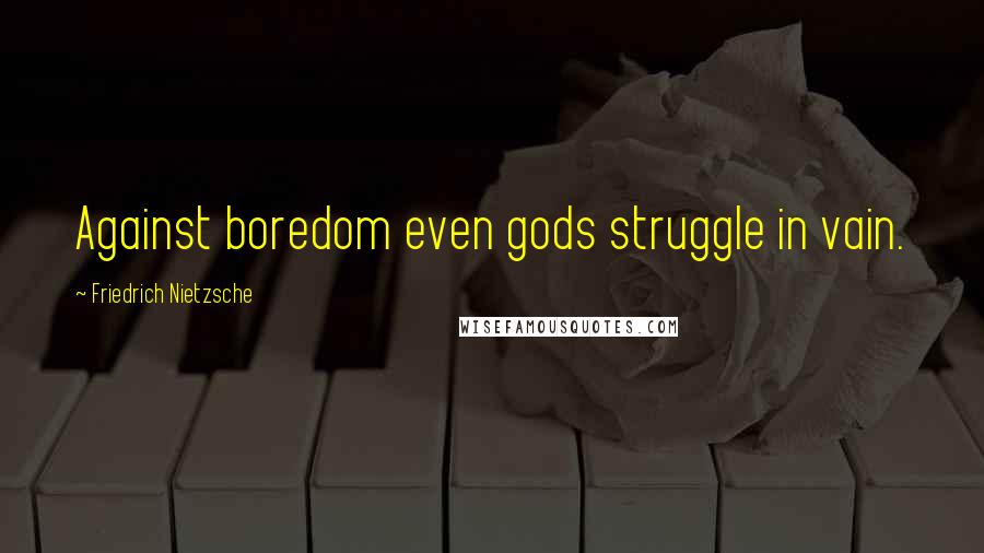 Friedrich Nietzsche Quotes: Against boredom even gods struggle in vain.