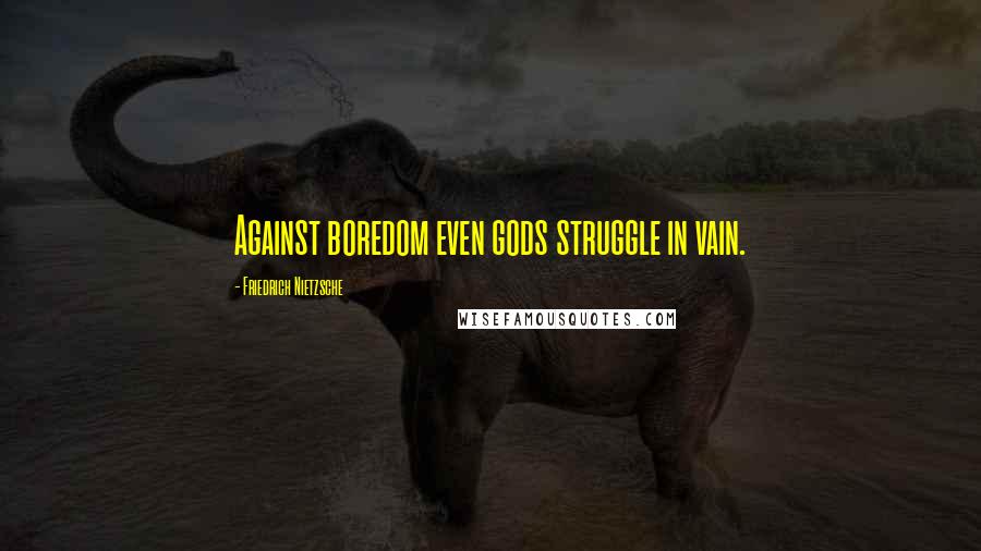 Friedrich Nietzsche Quotes: Against boredom even gods struggle in vain.