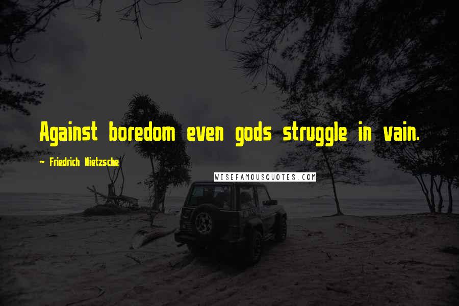 Friedrich Nietzsche Quotes: Against boredom even gods struggle in vain.