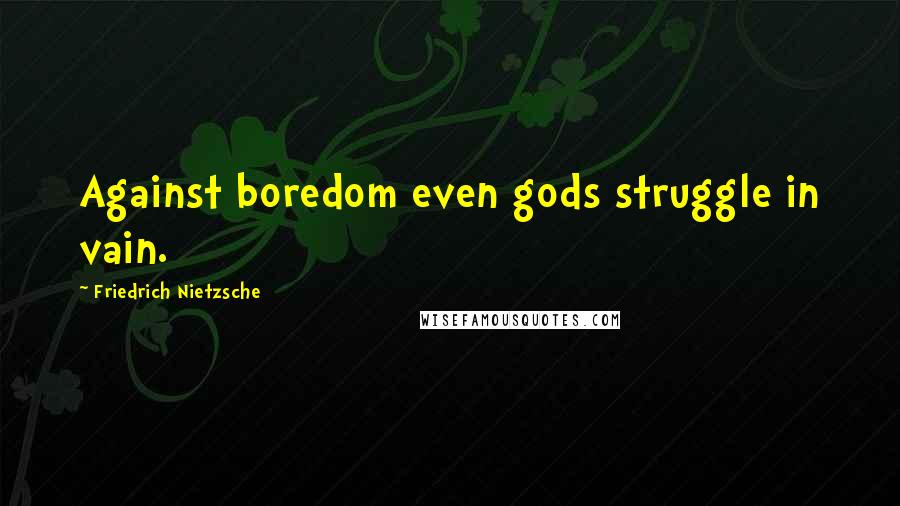 Friedrich Nietzsche Quotes: Against boredom even gods struggle in vain.
