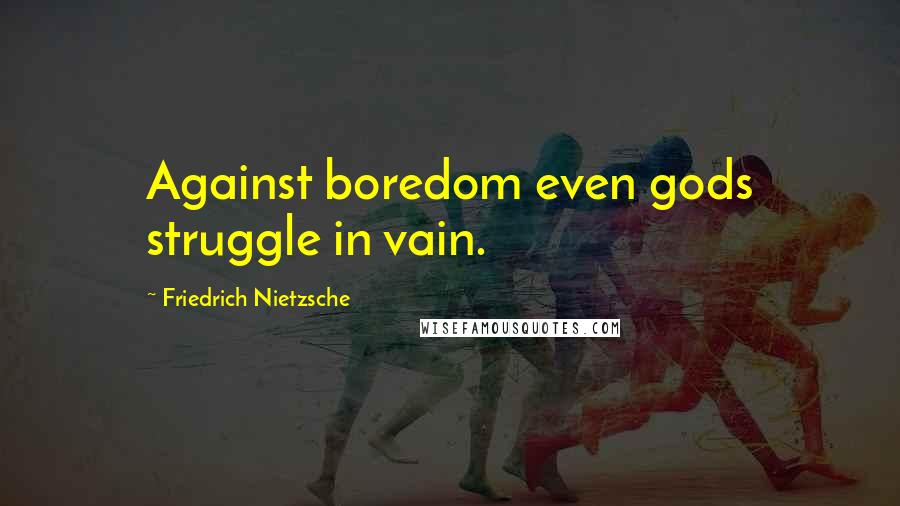 Friedrich Nietzsche Quotes: Against boredom even gods struggle in vain.