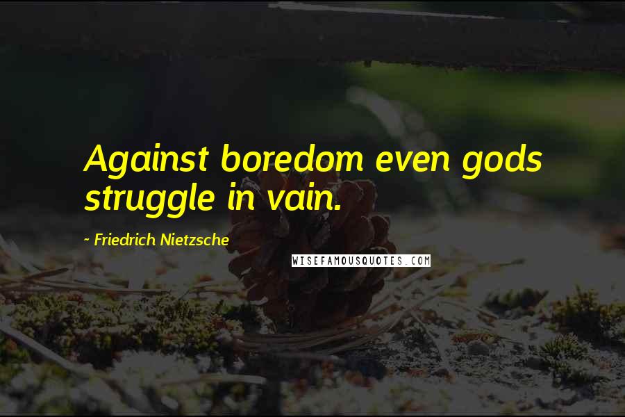 Friedrich Nietzsche Quotes: Against boredom even gods struggle in vain.