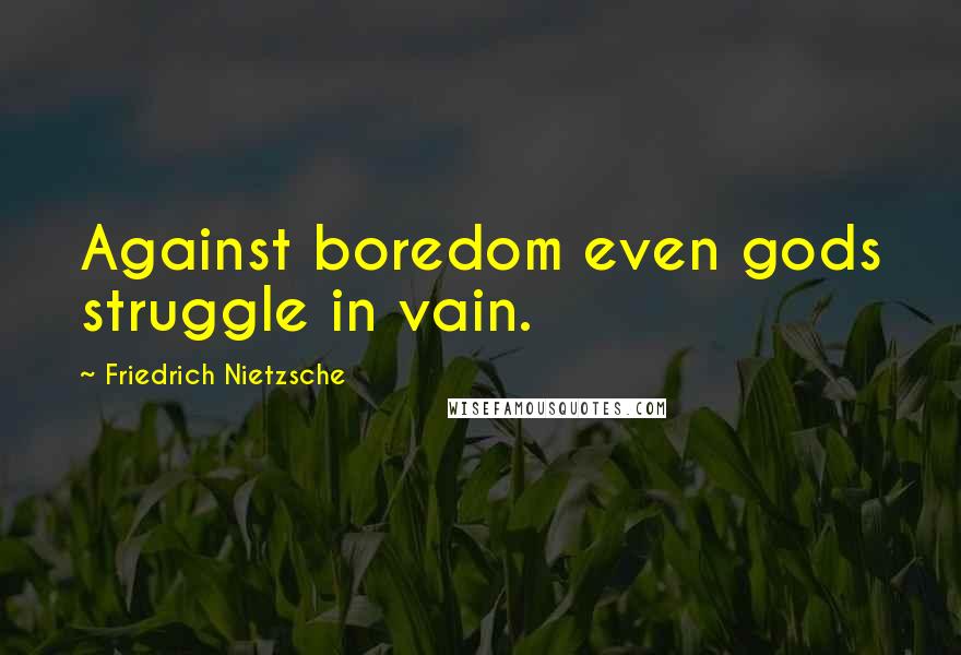 Friedrich Nietzsche Quotes: Against boredom even gods struggle in vain.