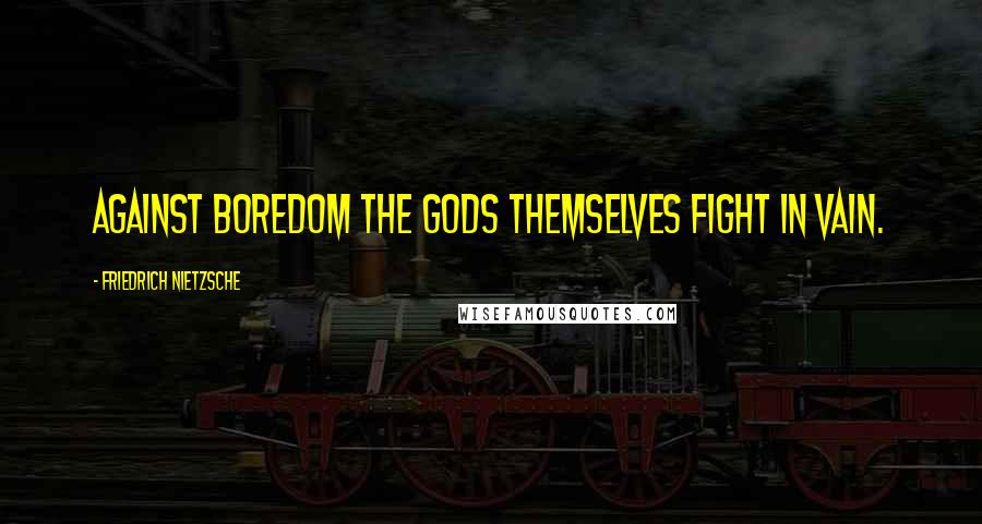 Friedrich Nietzsche Quotes: Against boredom the gods themselves fight in vain.