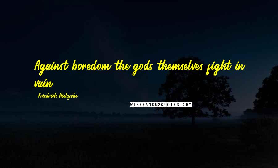 Friedrich Nietzsche Quotes: Against boredom the gods themselves fight in vain.