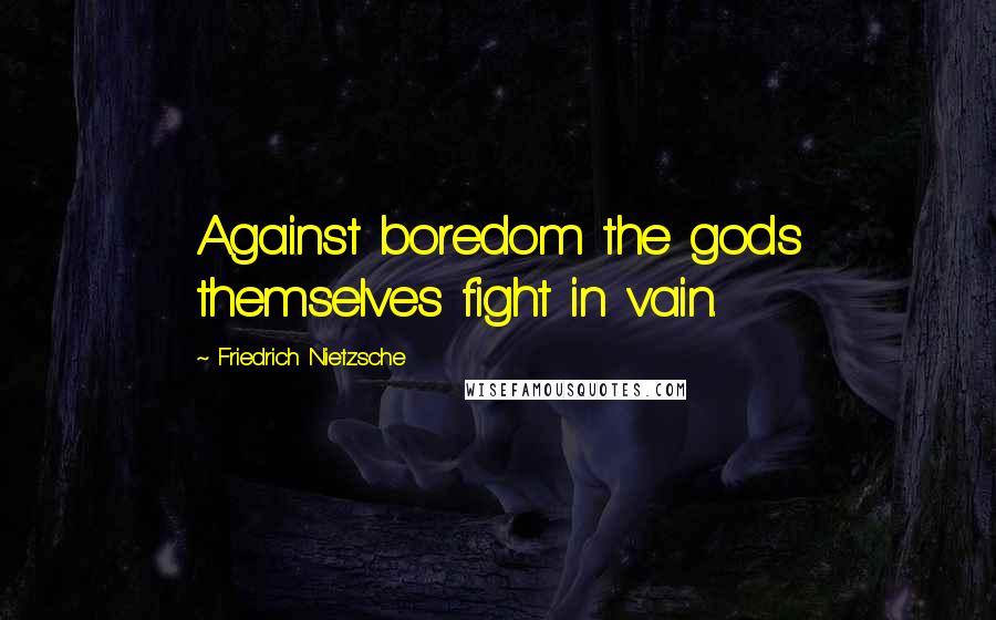Friedrich Nietzsche Quotes: Against boredom the gods themselves fight in vain.