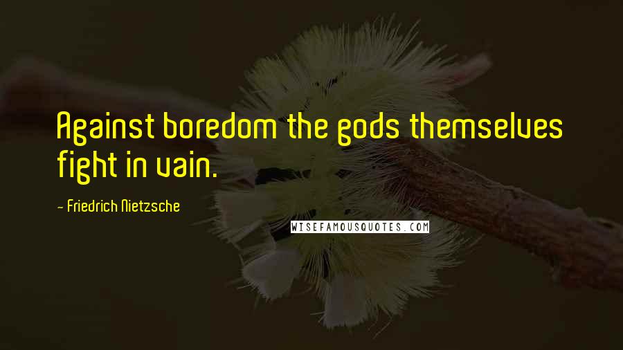 Friedrich Nietzsche Quotes: Against boredom the gods themselves fight in vain.