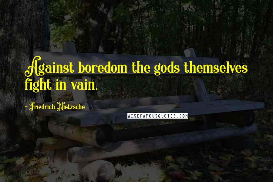 Friedrich Nietzsche Quotes: Against boredom the gods themselves fight in vain.
