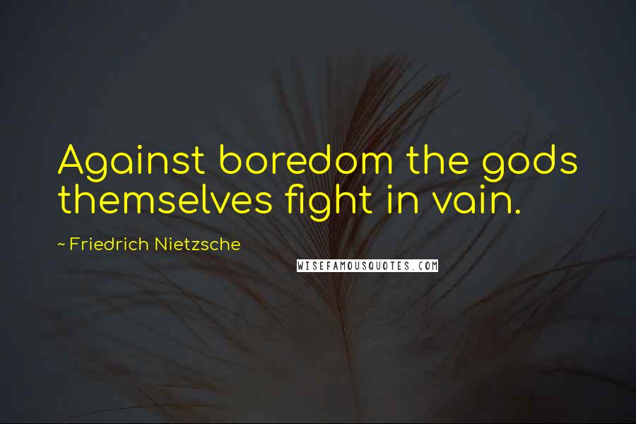 Friedrich Nietzsche Quotes: Against boredom the gods themselves fight in vain.