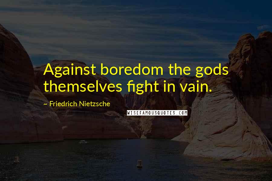 Friedrich Nietzsche Quotes: Against boredom the gods themselves fight in vain.