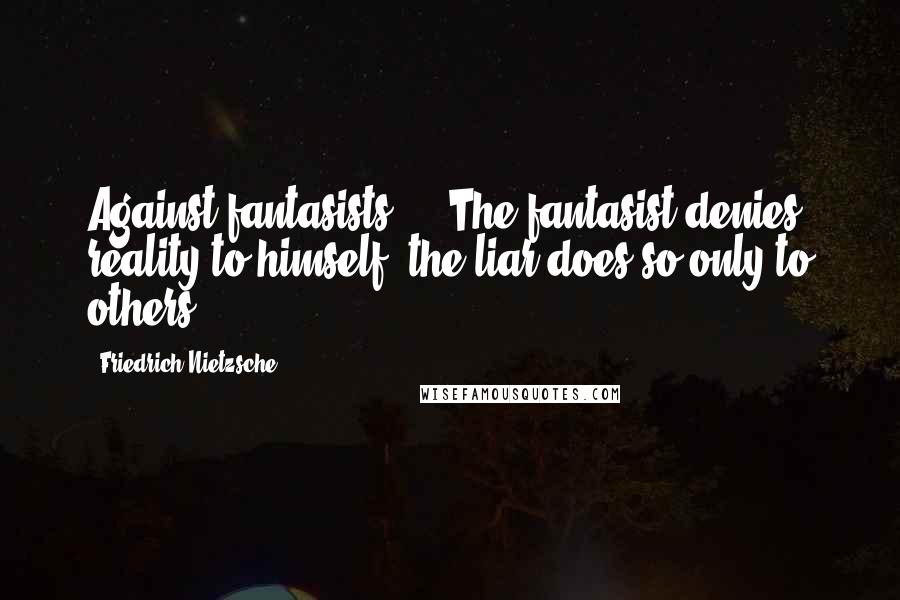 Friedrich Nietzsche Quotes: Against fantasists. - The fantasist denies reality to himself, the liar does so only to others.