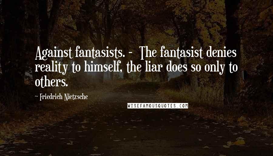 Friedrich Nietzsche Quotes: Against fantasists. - The fantasist denies reality to himself, the liar does so only to others.