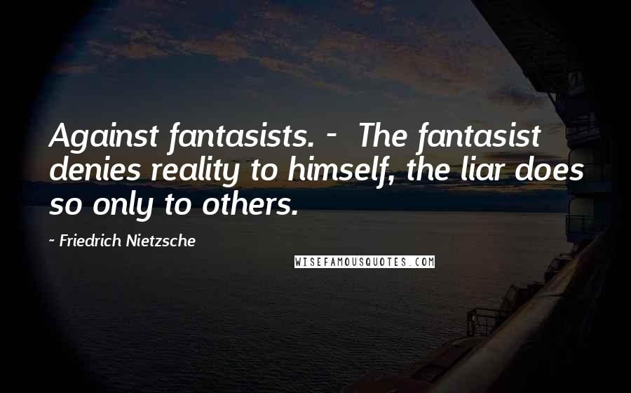Friedrich Nietzsche Quotes: Against fantasists. - The fantasist denies reality to himself, the liar does so only to others.