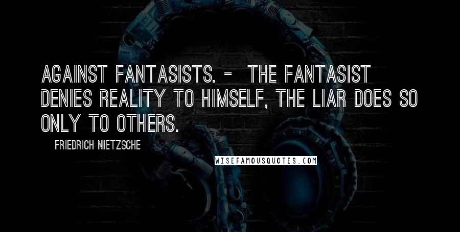 Friedrich Nietzsche Quotes: Against fantasists. - The fantasist denies reality to himself, the liar does so only to others.