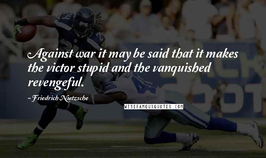 Friedrich Nietzsche Quotes: Against war it may be said that it makes the victor stupid and the vanquished revengeful.