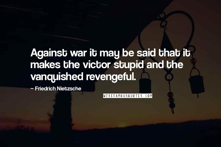 Friedrich Nietzsche Quotes: Against war it may be said that it makes the victor stupid and the vanquished revengeful.