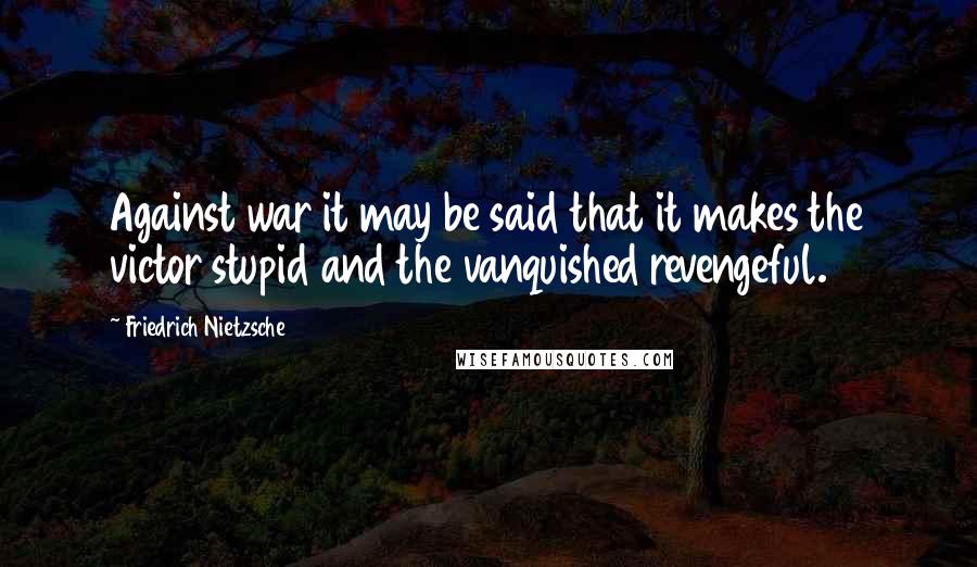 Friedrich Nietzsche Quotes: Against war it may be said that it makes the victor stupid and the vanquished revengeful.