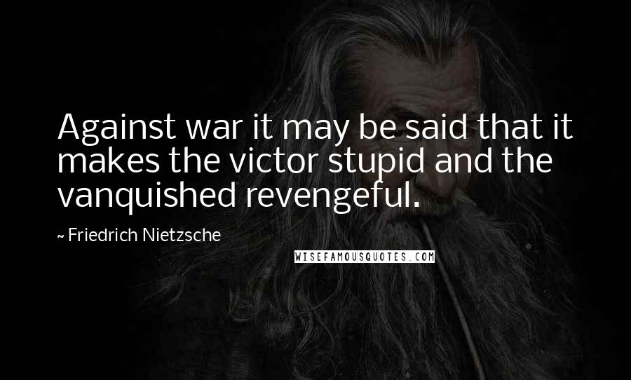 Friedrich Nietzsche Quotes: Against war it may be said that it makes the victor stupid and the vanquished revengeful.