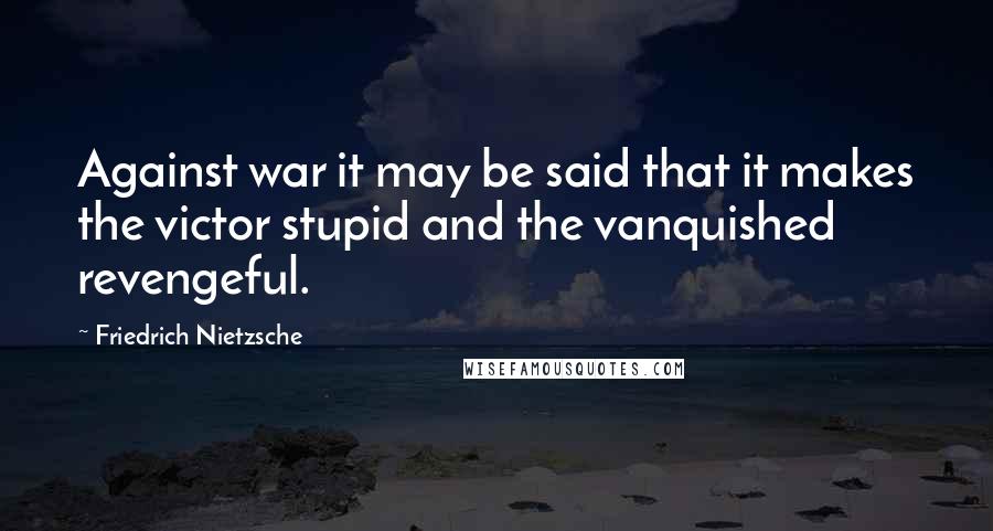 Friedrich Nietzsche Quotes: Against war it may be said that it makes the victor stupid and the vanquished revengeful.