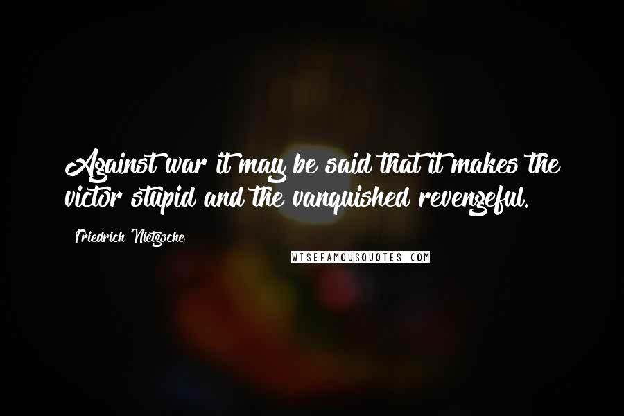 Friedrich Nietzsche Quotes: Against war it may be said that it makes the victor stupid and the vanquished revengeful.