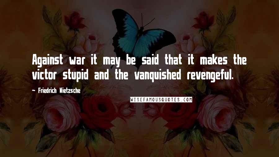 Friedrich Nietzsche Quotes: Against war it may be said that it makes the victor stupid and the vanquished revengeful.