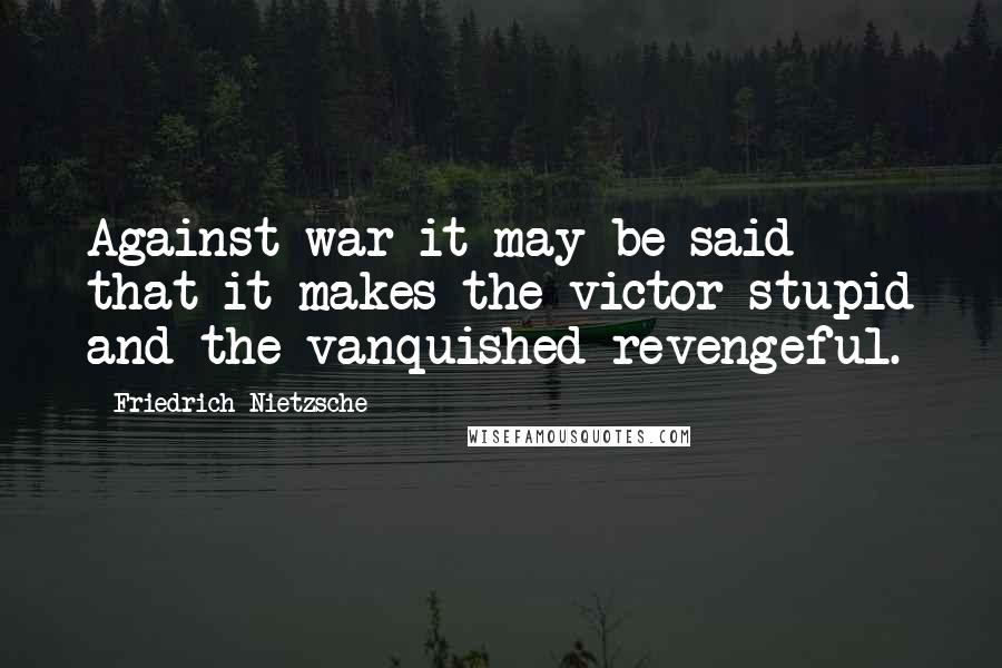 Friedrich Nietzsche Quotes: Against war it may be said that it makes the victor stupid and the vanquished revengeful.