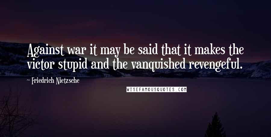 Friedrich Nietzsche Quotes: Against war it may be said that it makes the victor stupid and the vanquished revengeful.