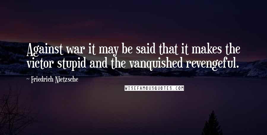 Friedrich Nietzsche Quotes: Against war it may be said that it makes the victor stupid and the vanquished revengeful.