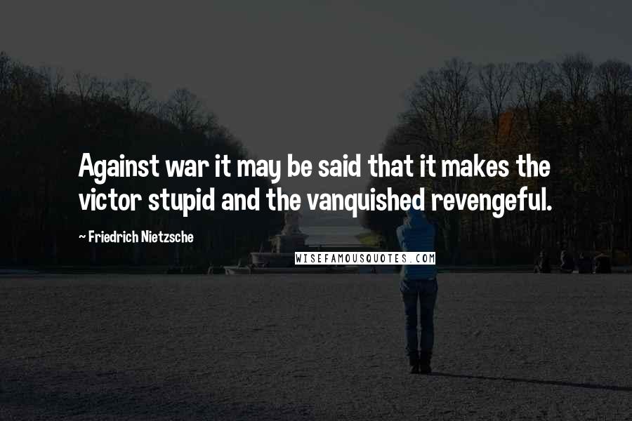 Friedrich Nietzsche Quotes: Against war it may be said that it makes the victor stupid and the vanquished revengeful.