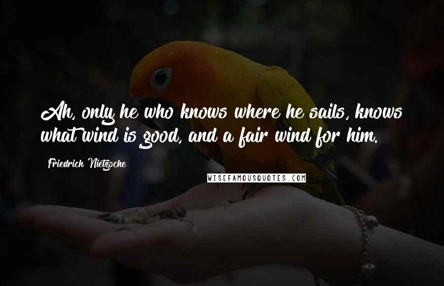 Friedrich Nietzsche Quotes: Ah, only he who knows where he sails, knows what wind is good, and a fair wind for him.