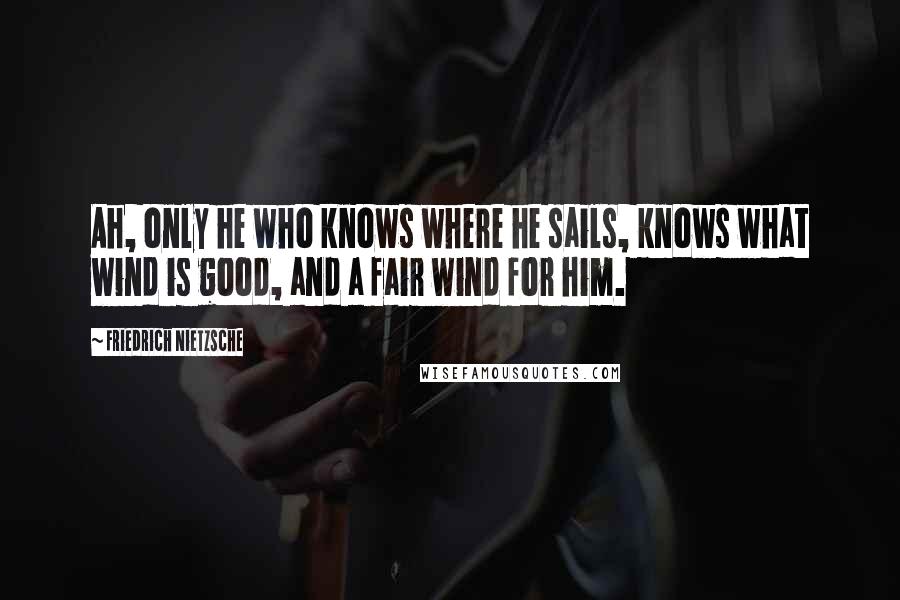 Friedrich Nietzsche Quotes: Ah, only he who knows where he sails, knows what wind is good, and a fair wind for him.