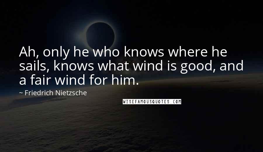 Friedrich Nietzsche Quotes: Ah, only he who knows where he sails, knows what wind is good, and a fair wind for him.