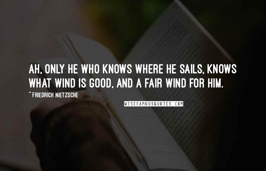 Friedrich Nietzsche Quotes: Ah, only he who knows where he sails, knows what wind is good, and a fair wind for him.