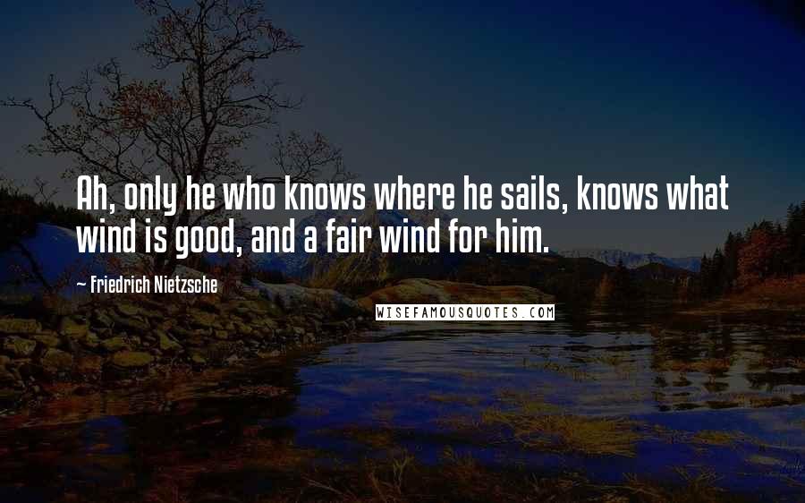 Friedrich Nietzsche Quotes: Ah, only he who knows where he sails, knows what wind is good, and a fair wind for him.
