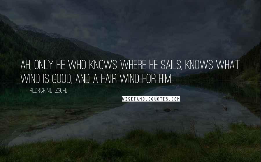 Friedrich Nietzsche Quotes: Ah, only he who knows where he sails, knows what wind is good, and a fair wind for him.