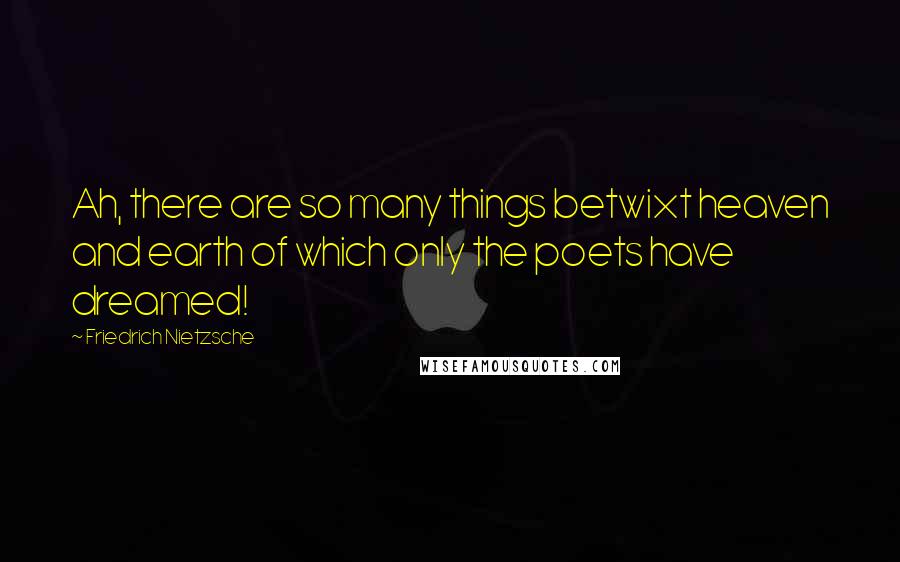 Friedrich Nietzsche Quotes: Ah, there are so many things betwixt heaven and earth of which only the poets have dreamed!