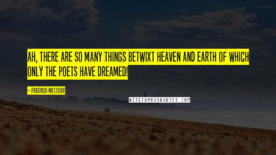 Friedrich Nietzsche Quotes: Ah, there are so many things betwixt heaven and earth of which only the poets have dreamed!